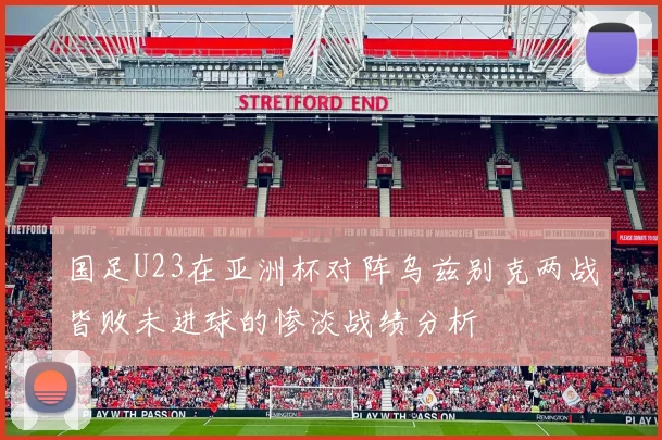 国足U23在亚洲杯对阵乌兹别克两战皆败未进球的惨淡战绩分析