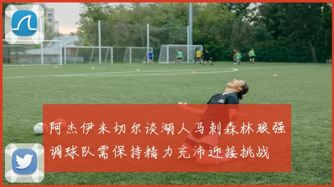 阿杰伊米切尔谈湖人马刺森林狼强调球队需保持精力充沛迎接挑战