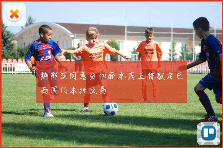 热那亚同意分担薪水周五将敲定巴西国门本托交易