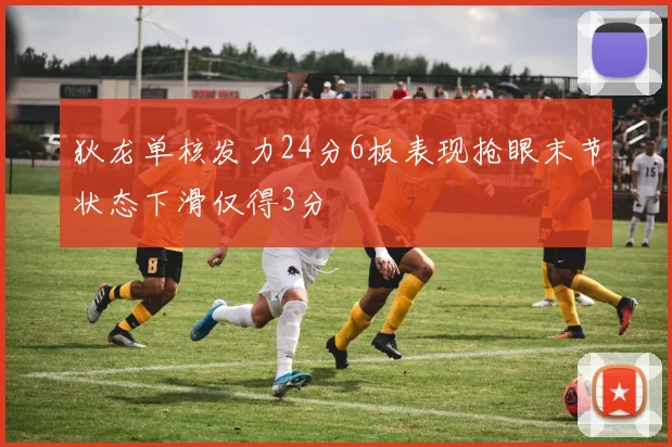 狄龙单核发力24分6板表现抢眼末节状态下滑仅得3分