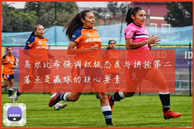 乌尔比希强调积极态度与拼抢第二落点是赢球的核心要素