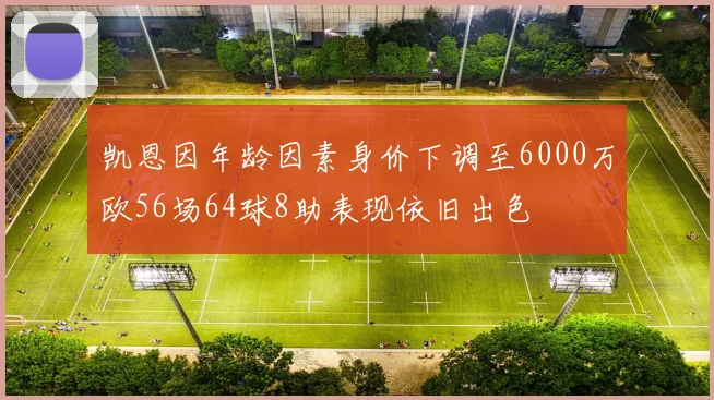 凯恩因年龄因素身价下调至6000万欧56场64球8助表现依旧出色