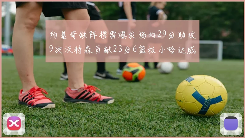 约基奇缺阵穆雷爆发场均29分助攻9次沃特森贡献23分6篮板小哈达威也有17分表现出色