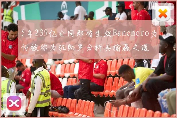 5年239亿合同即将生效Banchero为何被称为班凯罗分析其输赢之道