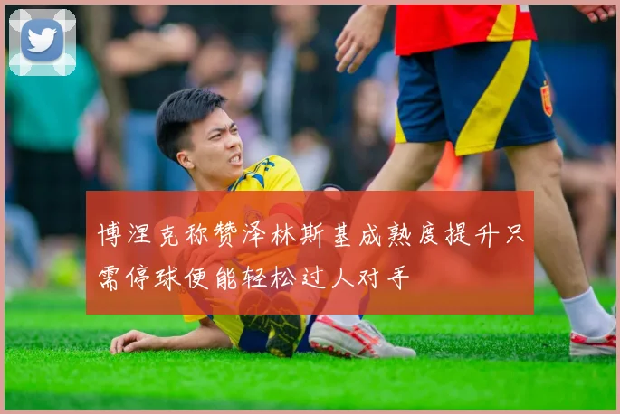 博涅克称赞泽林斯基成熟度提升只需停球便能轻松过人对手