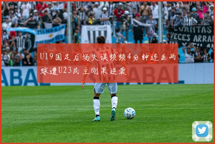 U19国足后场失误频频4分钟连丢两球遭U23民主刚果逆袭