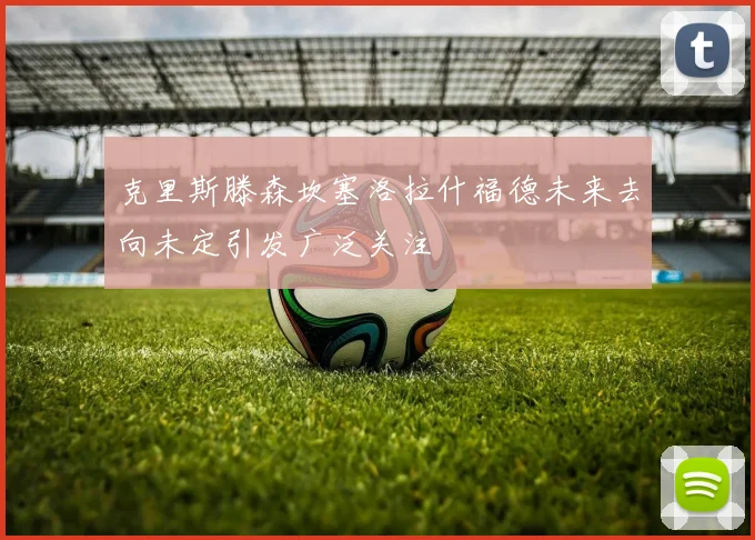 克里斯滕森坎塞洛拉什福德未来去向未定引发广泛关注
