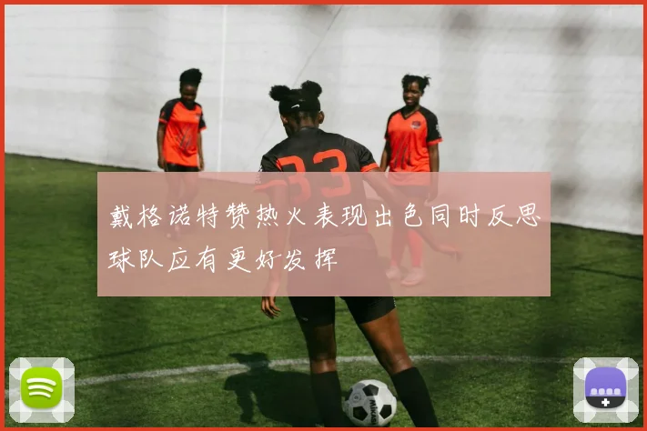戴格诺特赞热火表现出色同时反思球队应有更好发挥