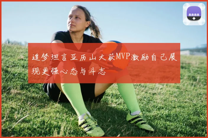 追梦坦言亚历山大获MVP激励自己展现更强心态与斗志