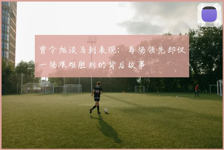 曾令旭谈马刺表现：每场领先却仅一场艰难胜利的背后故事