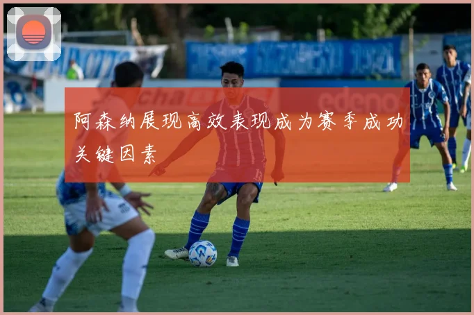 阿森纳展现高效表现成为赛季成功关键因素