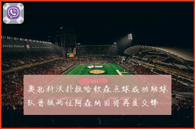 奥孔科沃扑救哈钦森点球成功助球队晋级两位阿森纳旧将再度交锋