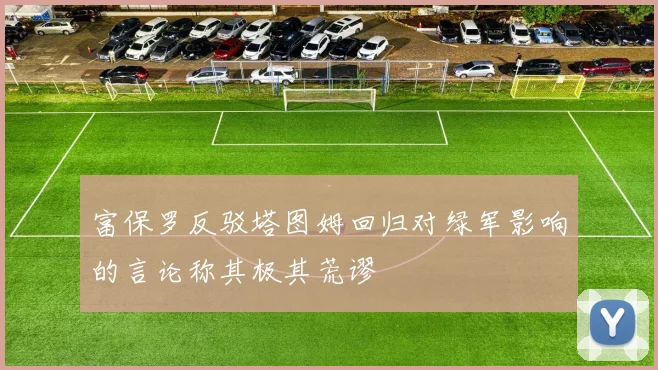 富保罗反驳塔图姆回归对绿军影响的言论称其极其荒谬