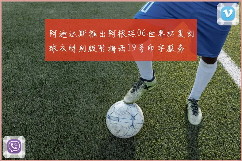 阿迪达斯推出阿根廷06世界杯复刻球衣特别版附梅西19号印字服务