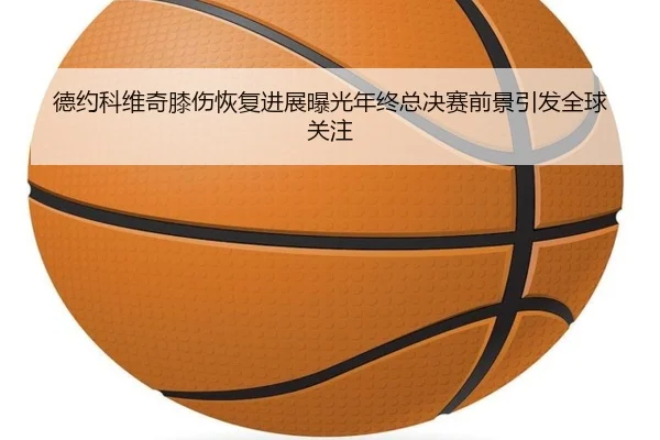 德约科维奇膝伤恢复进展曝光年终总决赛前景引发全球关注